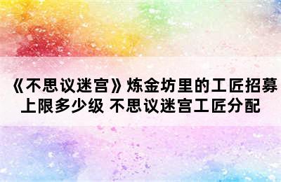 《不思议迷宫》炼金坊里的工匠招募上限多少级 不思议迷宫工匠分配